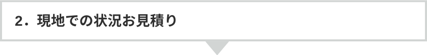2.現地での現状お見積り
